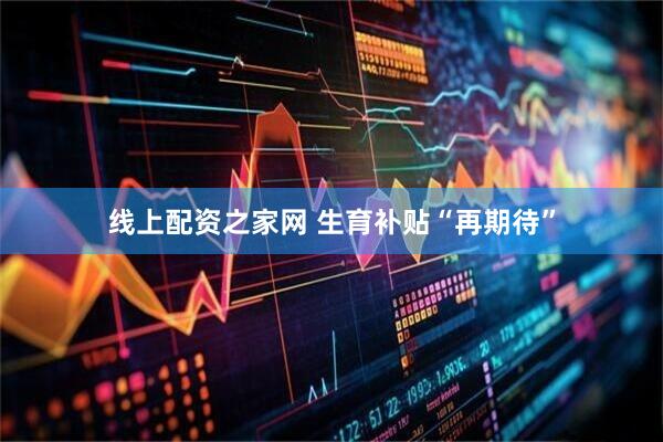 线上配资之家网 生育补贴“再期待”