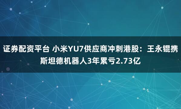 证券配资平台 小米YU7供应商冲刺港股：王永锟携斯坦德机器人3年累亏2.73亿