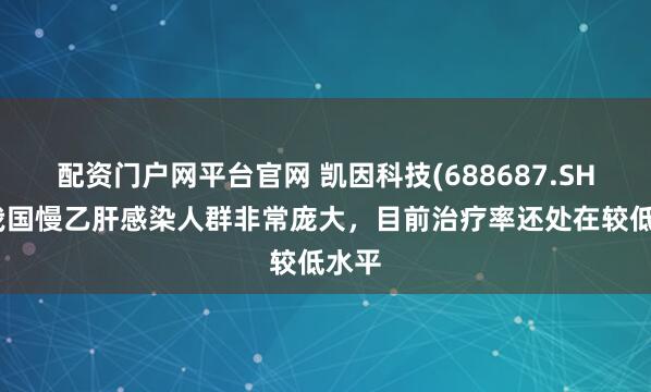 配资门户网平台官网 凯因科技(688687.SH)：我国慢乙肝感染人群非常庞大，目前治疗率还处在较低水平
