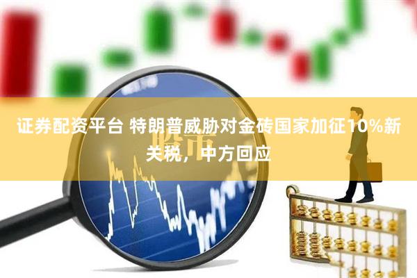 证券配资平台 特朗普威胁对金砖国家加征10%新关税，中方回应