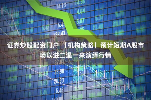 证券炒股配资门户 【机构策略】预计短期A股市场以进二退一来演绎行情
