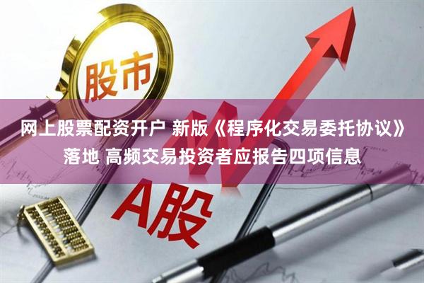 网上股票配资开户 新版《程序化交易委托协议》落地 高频交易投资者应报告四项信息