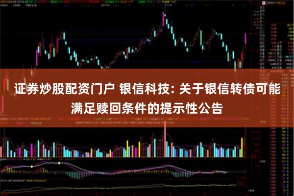 证券炒股配资门户 银信科技: 关于银信转债可能满足赎回条件的提示性公告