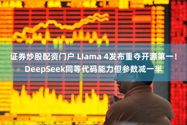 证券炒股配资门户 LIama 4发布重夺开源第一！DeepSeek同等代码能力但参数减一半