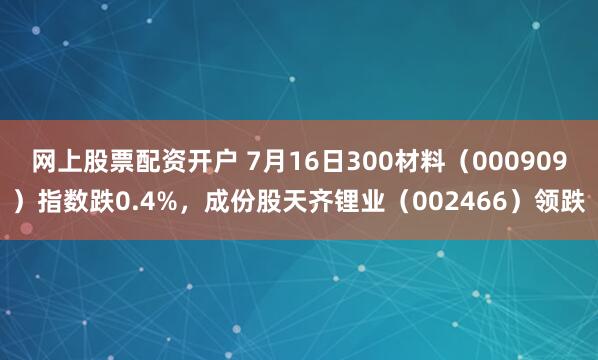 网上股票配资开户 7月16日300材料（000909）指数跌0.4%，成份股天齐锂业（002466）领跌