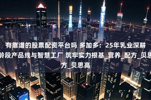 有靠谱的股票配资平台吗 多加多：25年乳业深耕全龄段产品线与智慧工厂 筑牢实力根基_营养_配方_贝思高