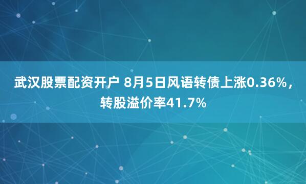 武汉股票配资开户 8月5日风语转债上涨0.36%，转股溢价率41.7%
