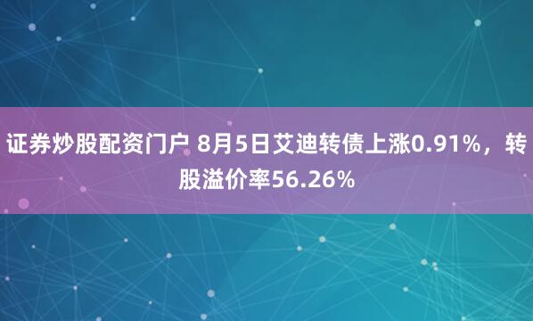 证券炒股配资门户 8月5日艾迪转债上涨0.91%，转股溢价率56.26%