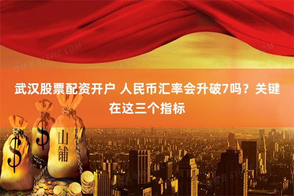 武汉股票配资开户 人民币汇率会升破7吗？关键在这三个指标