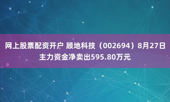 网上股票配资开户 顾地科技（002694）8月27日主力资金净卖出595.80万元