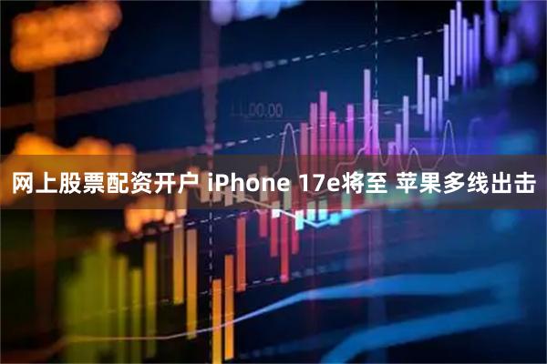 网上股票配资开户 iPhone 17e将至 苹果多线出击