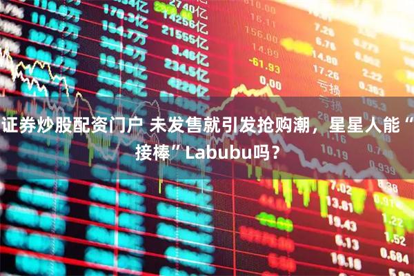 证券炒股配资门户 未发售就引发抢购潮，星星人能“接棒”Labubu吗？