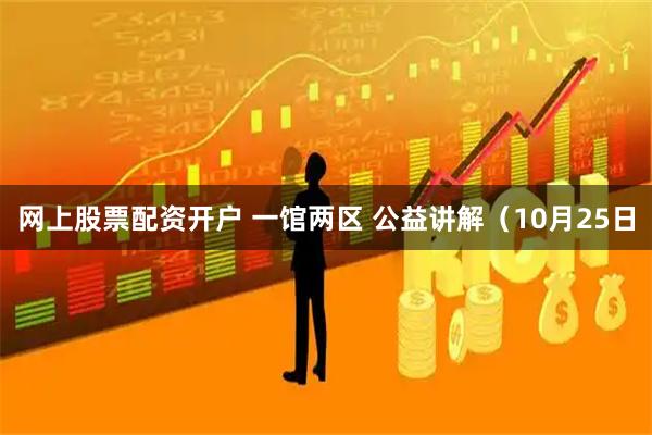 网上股票配资开户 一馆两区 公益讲解（10月25日