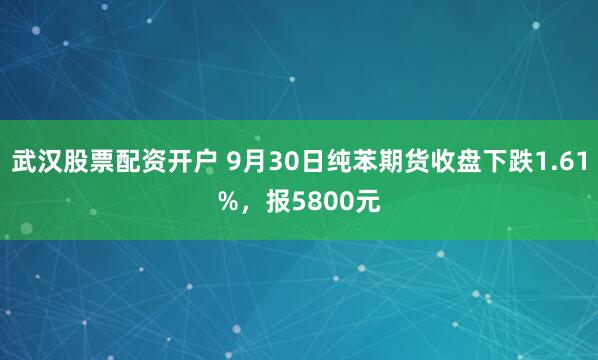 武汉股票配资开户 9月30日纯苯期货收盘下跌1.61%，报5800元