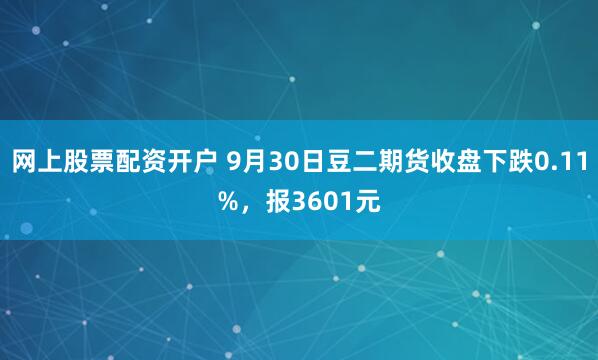 网上股票配资开户 9月30日豆二期货收盘下跌0.11%，报3601元