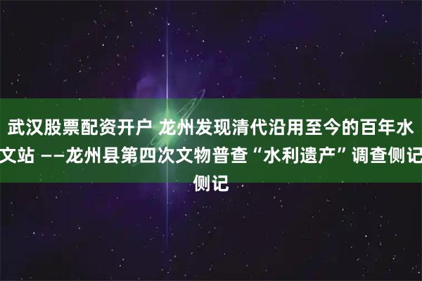 武汉股票配资开户 龙州发现清代沿用至今的百年水文站 ——龙州县第四次文物普查“水利遗产”调查侧记