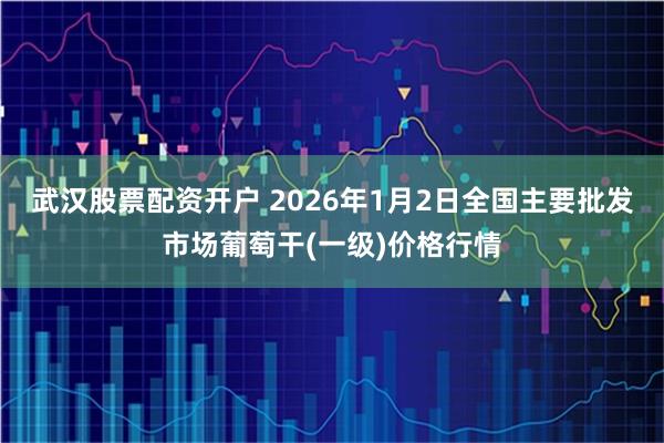 武汉股票配资开户 2026年1月2日全国主要批发市场葡萄干(一级)价格行情