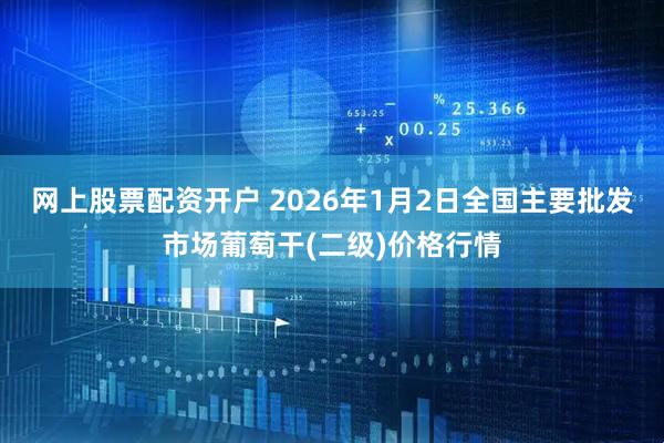 网上股票配资开户 2026年1月2日全国主要批发市场葡萄干(二级)价格行情