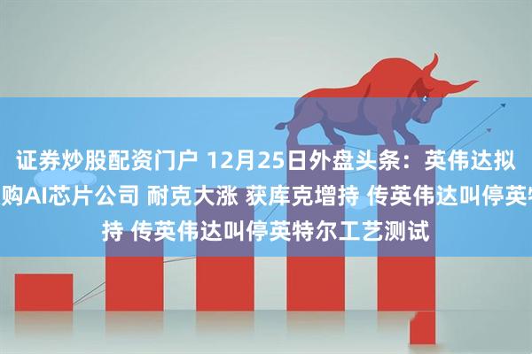 证券炒股配资门户 12月25日外盘头条：英伟达拟200亿美元收购AI芯片公司 耐克大涨 获库克增持 传英伟达叫停英特尔工艺测试
