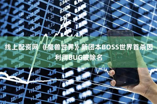 线上配资网 《魔兽世界》新团本BOSS世界首杀因利用BUG被除名