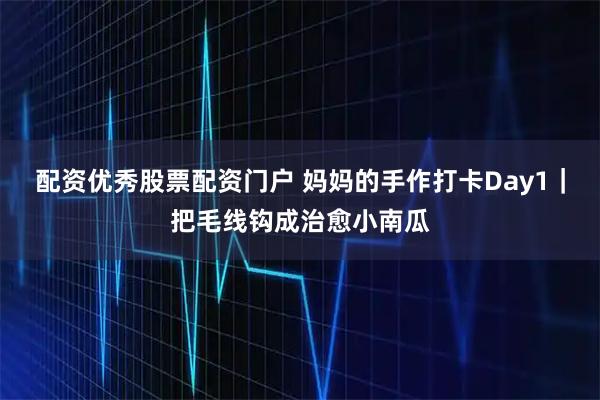 配资优秀股票配资门户 妈妈的手作打卡Day1｜把毛线钩成治愈小南瓜