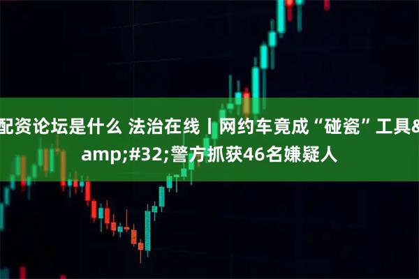 配资论坛是什么 法治在线丨网约车竟成“碰瓷”工具 警方抓获46名嫌疑人