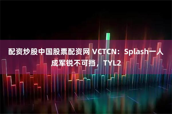配资炒股中国股票配资网 VCTCN：Splash一人成军锐不可挡，TYL2