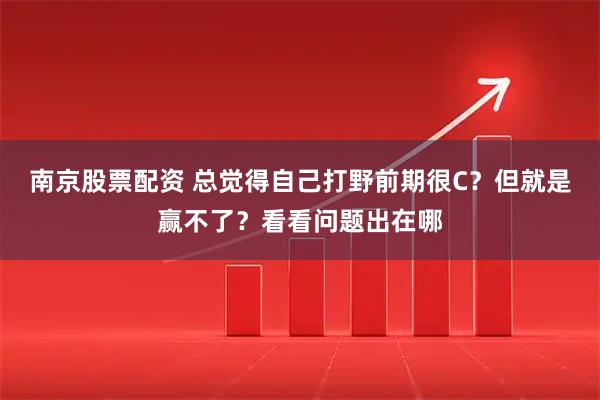 南京股票配资 总觉得自己打野前期很C？但就是赢不了？看看问题出在哪
