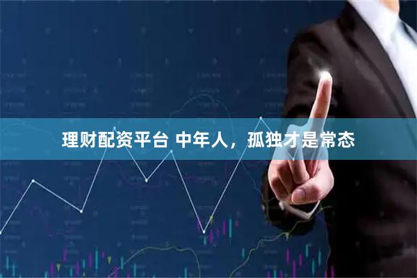 理财配资平台 中年人，孤独才是常态