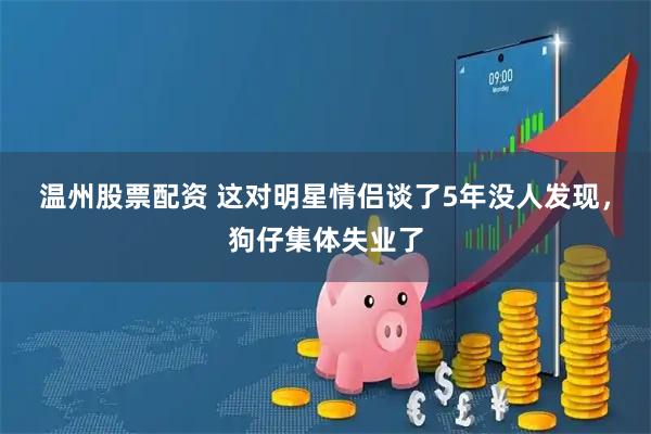 温州股票配资 这对明星情侣谈了5年没人发现，狗仔集体失业了