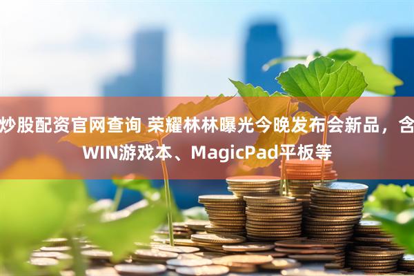 炒股配资官网查询 荣耀林林曝光今晚发布会新品，含WIN游戏本、MagicPad平板等