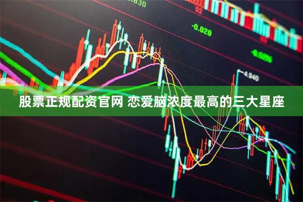 股票正规配资官网 恋爱脑浓度最高的三大星座