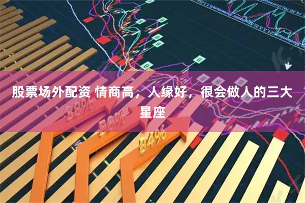 股票场外配资 情商高，人缘好，很会做人的三大星座