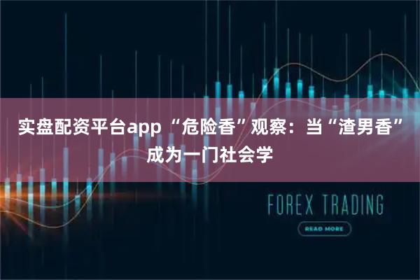 实盘配资平台app “危险香”观察:当“渣男香”成为一门社会学