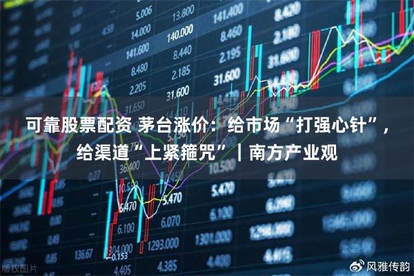 可靠股票配资 茅台涨价:给市场“打强心针”,给渠道“上紧箍咒”|南方产业观