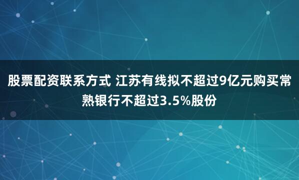股票配资联系方式 江苏有线拟不超过9亿元购买常熟银行不超过3.5%股份
