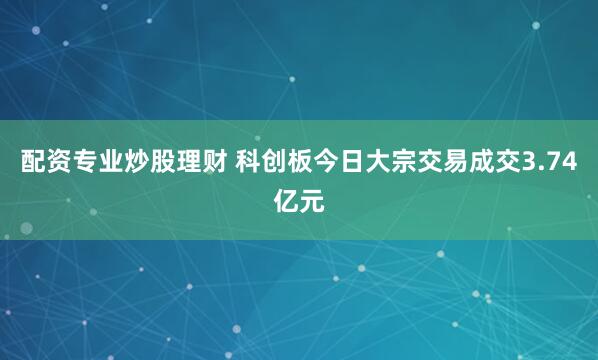 配资专业炒股理财 科创板今日大宗交易成交3.74亿元