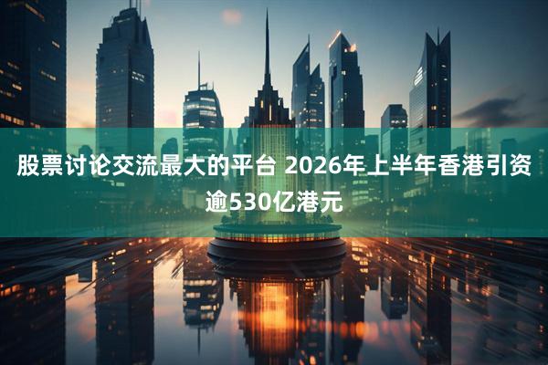 股票讨论交流最大的平台 2026年上半年香港引资逾530亿港元