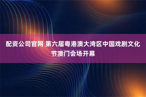 配资公司官网 第六届粤港澳大湾区中国戏剧文化节澳门会场开幕