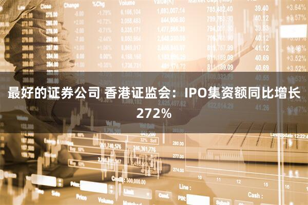 最好的证券公司 香港证监会：IPO集资额同比增长272%