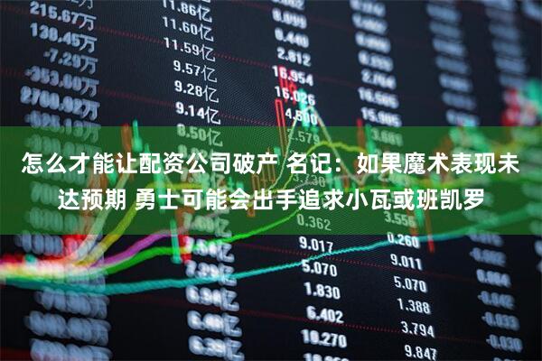 怎么才能让配资公司破产 名记:如果魔术表现未达预期 勇士可能会出手追求小瓦或班凯罗