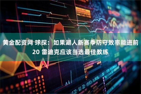 黄金配资网 球探：如果湖人新赛季防守效率能进前20 雷迪克应该当选最佳教练