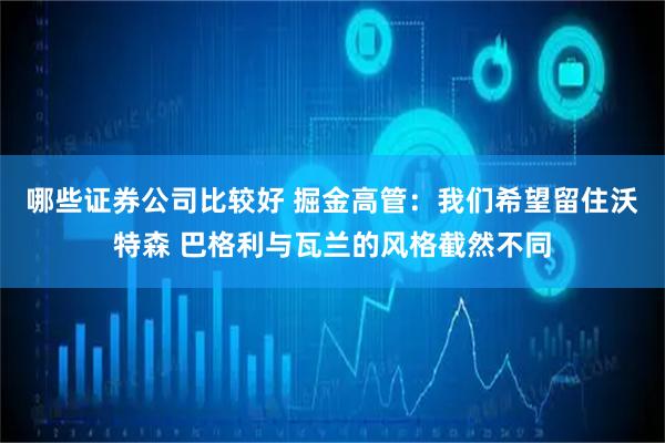 哪些证券公司比较好 掘金高管：我们希望留住沃特森 巴格利与瓦兰的风格截然不同